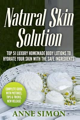 Natural Skin Solution: Top 51 Luxury Homemade Body Lotions To Hydrate Your Skin With The Safe Ingredients by Simon, Anne