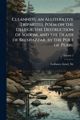 Cleanness; an Alliterative Tripartite Poem on the Deluge, the Destruction of Sodom, and the Death of Belshazzar, by the Poet of Pearl; Volume 2 by Gollancz, Israel