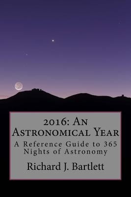 2016: An Astronomical Year: A Reference Guide to 365 Nights of Astronomy by Bartlett, Richard J.
