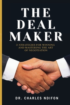 The Deal Maker: 21 Effective Strategies for Mastering and WINNING in the Art of Negotiation by Ndifon, Charles
