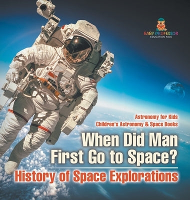 When Did Man First Go to Space? History of Space Explorations - Astronomy for Kids Children's Astronomy & Space Books by Baby Professor