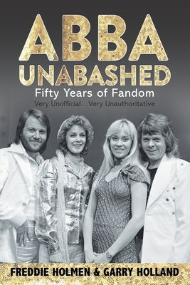 Abba Unabashed: Fifty Years of Fandom by Holland, Garry