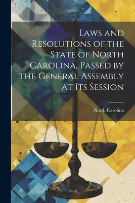 Laws and Resolutions of the State of North Carolina, Passed by the General Assembly at Its Session by Carolina, North
