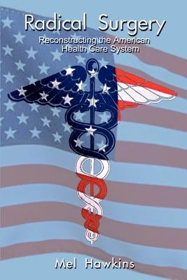 Radical Surgery: Reconstructing the American Health Care System by Hawkins, Mel