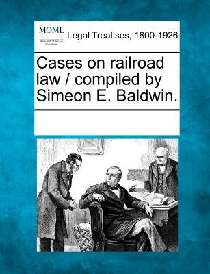 Cases on Railroad Law / Compiled by Simeon E. Baldwin. by Multiple Contributors
