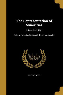 The Representation of Minorities: A Practical Plan; Volume Talbot collection of British pamphlets by Heywood, John
