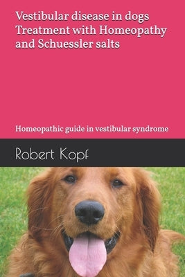 Vestibular disease in dogs - Treatment with Homeopathy and Schuessler salts: Homeopathic guide in vestibular syndrome by Kopf, Robert