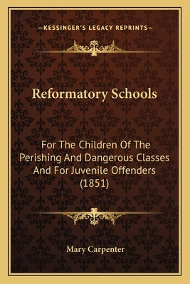 Reformatory Schools: For The Children Of The Perishing And Dangerous Classes And For Juvenile Offenders (1851) by Carpenter, Mary