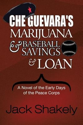 Che Guevara's Marijuana & Baseball Savings & Loan: A Novel of the Early Days of the Peace Corps by Shakely, Jack
