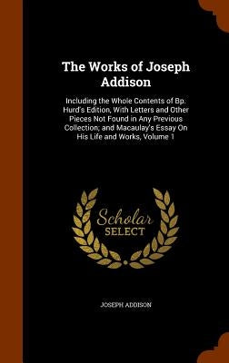 The Works of Joseph Addison: Including the Whole Contents of Bp. Hurd's Edition, With Letters and Other Pieces Not Found in Any Previous Collection by Addison, Joseph