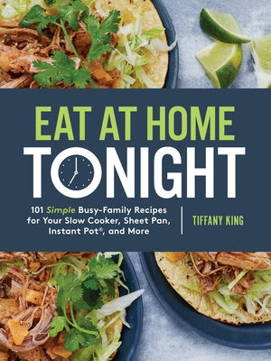 Eat at Home Tonight: 101 Simple Busy-Family Recipes for Your Slow Cooker, Sheet Pan, Instant Pot(r), and More: A Cookbook by King, Tiffany