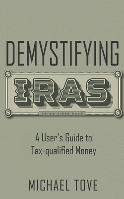 Demystifying IRAs: A User's Guide to Tax-qualified Money by Tove, Michael