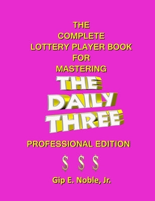 The Complete Lottery Player Book for Mastering THE DAILY THREE: Professional Edition by Noble, Gip E., Jr.