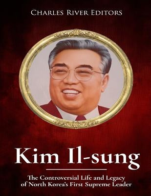 Kim Il-sung: The Controversial Life and Legacy of North Korea's First Supreme Leader by Charles River Editors