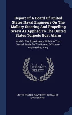 Report Of A Board Of United States Naval Engineers On The Mallory Steering And Propelling Screw As Applied To The United States Torpedo Boat Alarm: An by United States Navy Dept Bureau of Engi