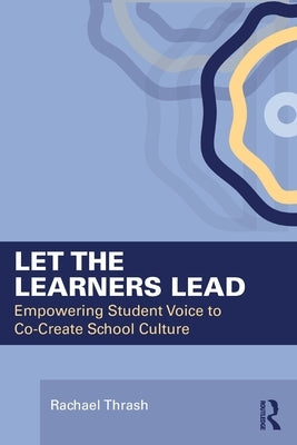 Let the Learners Lead: Empowering Student Voice to Co-Create School Culture by Thrash, Rachael