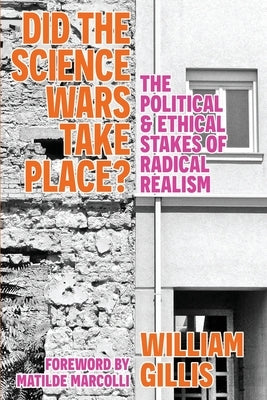Did The Science Wars Take Place?: The Political and Ethical Stakes of Radical Realism by Gillis, William