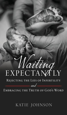 Waiting Expectantly: Rejecting the Lies of Infertility and Embracing the Truth of God's Word by Johnson, Katie
