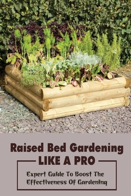Raised Bed Gardening Like A Pro: Expert Guide To Boost The Effectiveness Of Gardening: Raised Bed Garden Advanced Techniques by Triggs, Branden