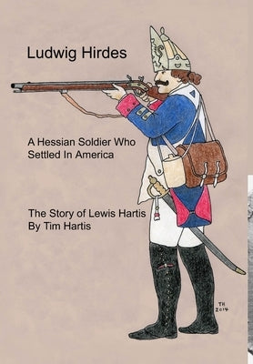 Ludwig Hirdes, A Hessian Soldier Who Settled In America by Hartis, Timothy Neal