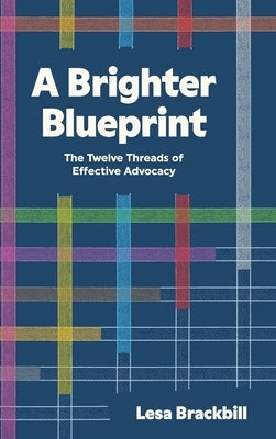 A Brighter Blueprint: The Twelve Threads of Effective Advocacy by Brackbill, Lesa