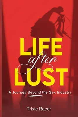 Life After Lust: A Journey Beyond the Sex Industry by Racer, Trixie