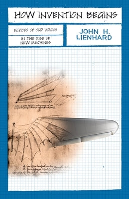 How Invention Begins: Echoes of Old Voices in the Rise of New Machines by Leinhard, John H.