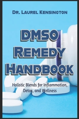 The DMSO Remedy Handbook Holistic Blends for Inflammation, Detox, and Wellness by Kensington, Laurel
