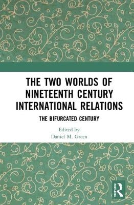 The Two Worlds of Nineteenth Century International Relations: The Bifurcated Century by Green, Daniel M.