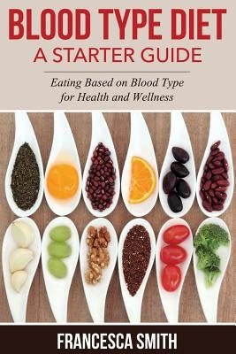 Blood Type Diet: A Starter Guide: Eating Based on Blood Type for Health and Wellness by Smith, Francesca