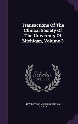 Transactions Of The Clinical Society Of The University Of Michigan, Volume 3 by University of Michigan Clinical Society