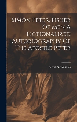 Simon Peter, Fisher Of Men A Fictionalized Autobiography Of The Apostle Peter by Williams, Albert N.