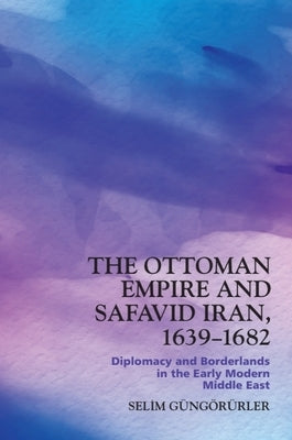 The Ottoman Empire and Safavid Iran, 1639-1683: Diplomacy and Borderlands in the Early Modern Middle East by Güngörürler, Selim