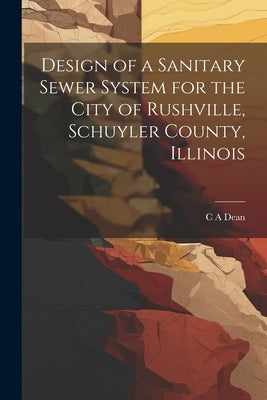 Design of a Sanitary Sewer System for the City of Rushville, Schuyler County, Illinois by Dean, C. A.