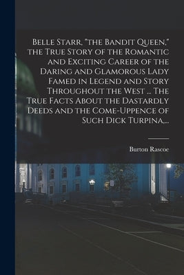 Belle Starr, "the Bandit Queen," the True Story of the Romantic and Exciting Career of the Daring and Glamorous Lady Famed in Legend and Story Through by Rascoe, Burton 1892-1957