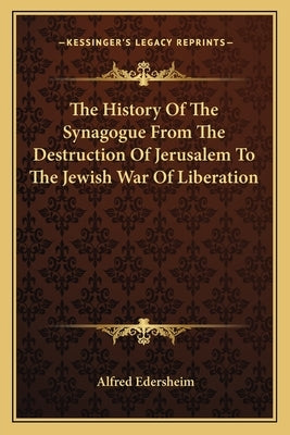 The History of the Synagogue from the Destruction of Jerusalem to the Jewish War of Liberation by Edersheim, Alfred