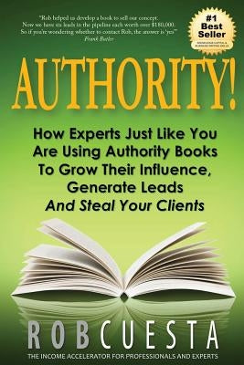 Authority!: How Experts Just Like You Are Using Authority Books To Grow Their Influence, Raise Their Fees And Steal Your Clients! by Cuesta, Rob