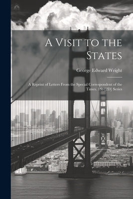 A Visit to the States: A Reprint of Letters From the Special Correspondent of the Times. 1St-[2D] Series by Wright, George Edward