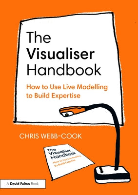 The Visualiser Handbook: How to Use Live Modelling to Build Expertise by Webb-Cook, Chris