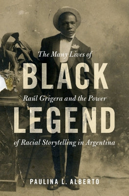 Black Legend: The Many Lives of Ra伃 Grigera and the Power of Racial Storytelling in Argentina by Alberto, Paulina L.