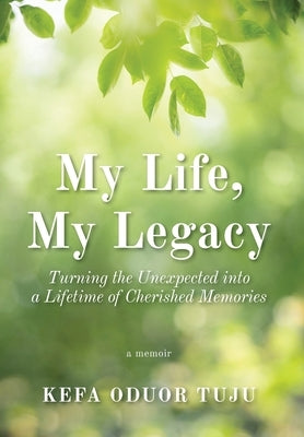 My Life, My Legacy: Turning The Unexpected into a Lifetime of Cherished Memories by Tuju, Kefa Oduor