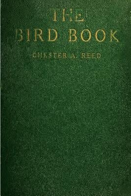 The Bird Book: Illustrating in Natural Colors More Than Seven Hundred North American Birds, Also Several Hundred Photographs Of Their by Reed, Chester A.