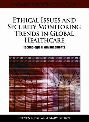 Ethical Issues and Security Monitoring Trends in Global Healthcare: Technological Advancements by Brown, Steven A.
