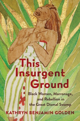 This Insurgent Ground: Black Women, Marronage, and Rebellion in the Great Dismal Swamp by Golden, Kathryn Benjamin