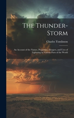 The Thunder-Storm: An Account of the Nature, Properties, Dangers, and Uses of Lightning in Various Parts of the World by Tomlinson, Charles