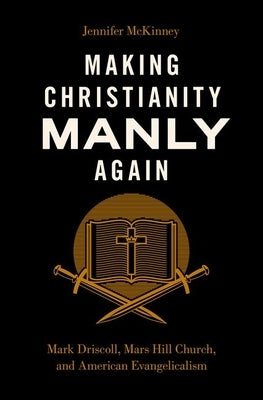 Making Christianity Manly Again: Mark Driscoll, Mars Hill Church, and American Evangelicalism by McKinney, Jennifer