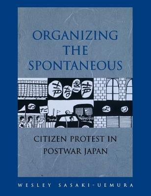 Organizing the Spontaneous: Citizen Protest in Postwar Japan by Sasaki-Uemura, Wesley Makoto