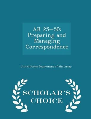 AR 25-50: Preparing and Managing Correspondence - Scholar's Choice Edition by United States Department of the Army