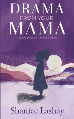 Drama from Your Mama: Healing From Childhood Trauma by Lashay, Shanice
