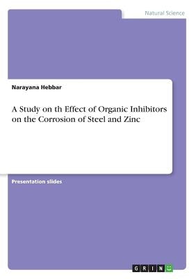 A Study on th Effect of Organic Inhibitors on the Corrosion of Steel and Zinc by Hebbar, Narayana